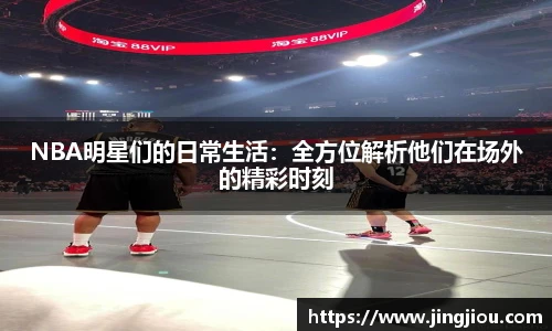 NBA明星们的日常生活：全方位解析他们在场外的精彩时刻